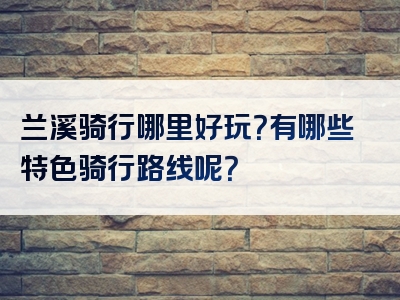 兰溪骑行哪里好玩？有哪些特色骑行路线呢？