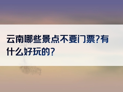 云南哪些景点不要门票？有什么好玩的？