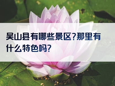 吴山县有哪些景区？那里有什么特色吗？