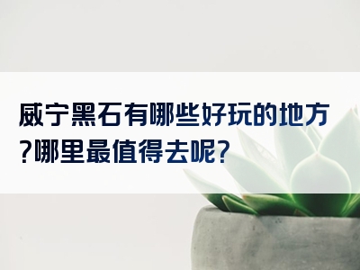 威宁黑石有哪些好玩的地方？哪里最值得去呢？
