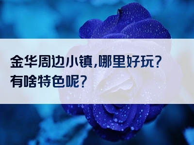 金华周边小镇，哪里好玩？有啥特色呢？