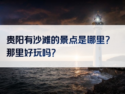 贵阳有沙滩的景点是哪里？那里好玩吗？