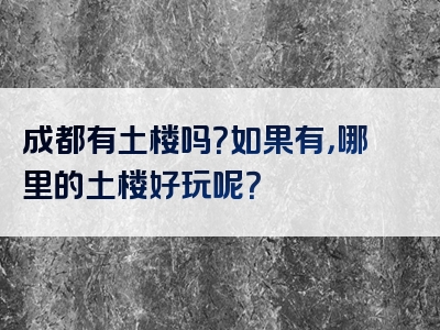 成都有土楼吗？如果有，哪里的土楼好玩呢？