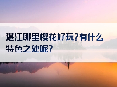 湛江哪里樱花好玩？有什么特色之处呢？