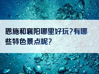 恩施和襄阳哪里好玩？有哪些特色景点呢？