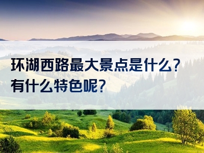 环湖西路最大景点是什么？有什么特色呢？