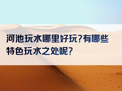 河池玩水哪里好玩？有哪些特色玩水之处呢？