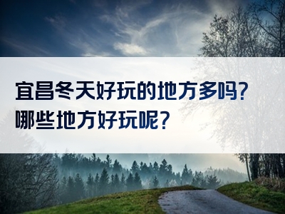 宜昌冬天好玩的地方多吗？哪些地方好玩呢？