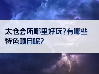 太仓会所哪里好玩？有哪些特色项目呢？