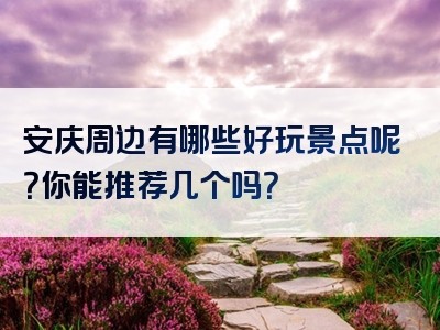 安庆周边有哪些好玩景点呢？你能推荐几个吗？