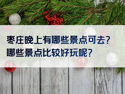 枣庄晚上有哪些景点可去？哪些景点比较好玩呢？