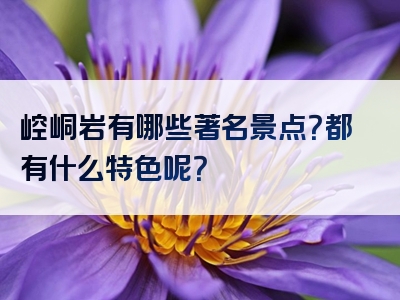 崆峒岩有哪些著名景点？都有什么特色呢？