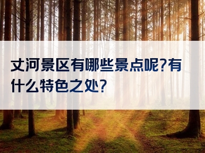 丈河景区有哪些景点呢？有什么特色之处？