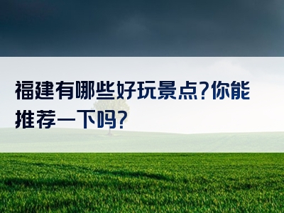 福建有哪些好玩景点？你能推荐一下吗？