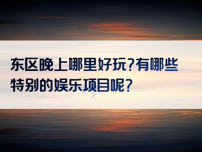 东区晚上哪里好玩？有哪些特别的娱乐项目呢？