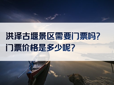 洪泽古堰景区需要门票吗？门票价格是多少呢？