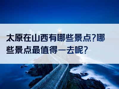 太原在山西有哪些景点？哪些景点最值得一去呢？