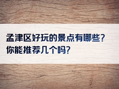 孟津区好玩的景点有哪些？你能推荐几个吗？
