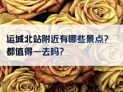 运城北站附近有哪些景点？都值得一去吗？