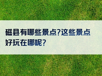 磁县有哪些景点？这些景点好玩在哪呢？