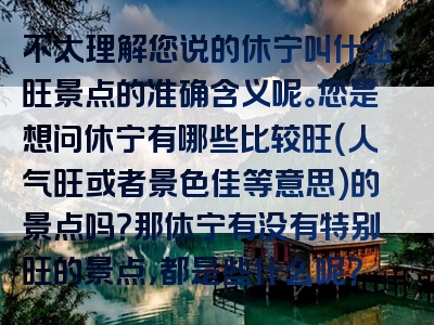 不太理解您说的休宁叫什么旺景点的准确含义呢。您是想问休宁有哪些比较旺（人气旺或者景色佳等意思）的景点吗？那休宁有没有特别旺的景点，都是些什么呢？
