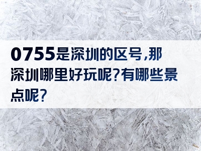 0755是深圳的区号，那深圳哪里好玩呢？有哪些景点呢？