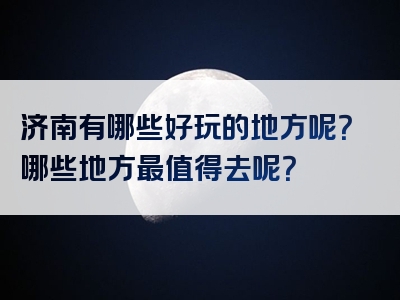 济南有哪些好玩的地方呢？哪些地方最值得去呢？