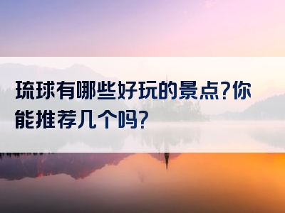 琉球有哪些好玩的景点？你能推荐几个吗？