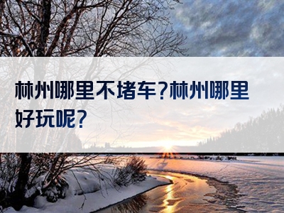 林州哪里不堵车？林州哪里好玩呢？