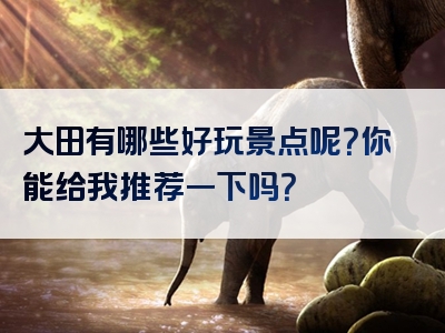 大田有哪些好玩景点呢？你能给我推荐一下吗？