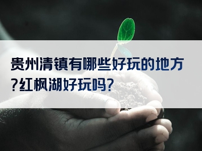 贵州清镇有哪些好玩的地方？红枫湖好玩吗？