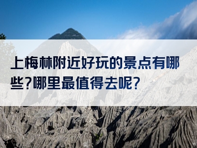上梅林附近好玩的景点有哪些？哪里最值得去呢？