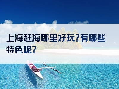 上海赶海哪里好玩？有哪些特色呢？