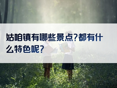 姑咱镇有哪些景点？都有什么特色呢？