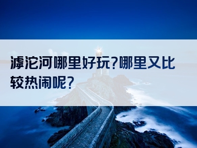 滹沱河哪里好玩？哪里又比较热闹呢？
