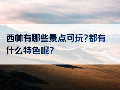 西林有哪些景点可玩？都有什么特色呢？