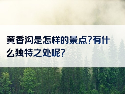 黄香沟是怎样的景点？有什么独特之处呢？