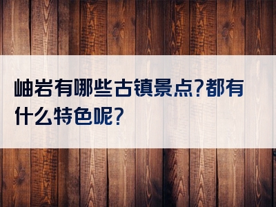 岫岩有哪些古镇景点？都有什么特色呢？