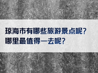 琼海市有哪些旅游景点呢？哪里最值得一去呢？
