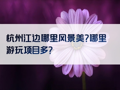 杭州江边哪里风景美？哪里游玩项目多？