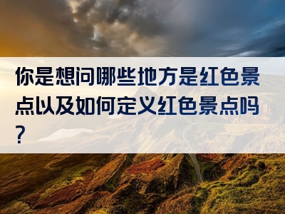 你是想问哪些地方是红色景点以及如何定义红色景点吗？