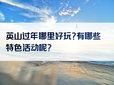 英山过年哪里好玩？有哪些特色活动呢？