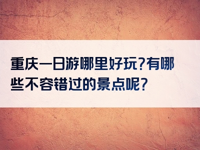 重庆一日游哪里好玩？有哪些不容错过的景点呢？