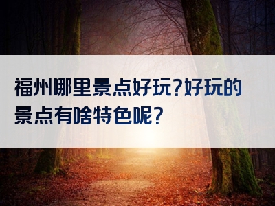 福州哪里景点好玩？好玩的景点有啥特色呢？