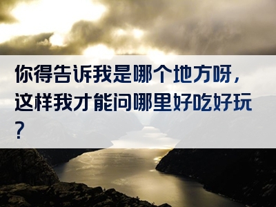 你得告诉我是哪个地方呀，这样我才能问哪里好吃好玩？