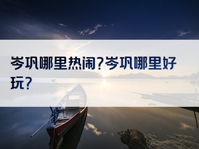 岑巩哪里热闹？岑巩哪里好玩？