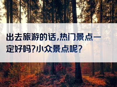 出去旅游的话，热门景点一定好吗？小众景点呢？