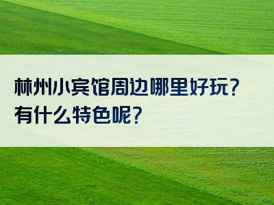 林州小宾馆周边哪里好玩？有什么特色呢？
