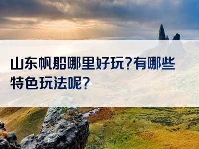 山东帆船哪里好玩？有哪些特色玩法呢？