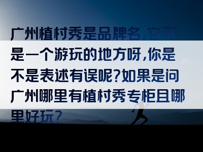 广州植村秀是品牌名，它不是一个游玩的地方呀，你是不是表述有误呢？如果是问广州哪里有植村秀专柜且哪里好玩？